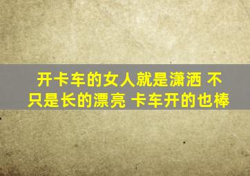 开卡车的女人就是潇洒 不只是长的漂亮 卡车开的也棒